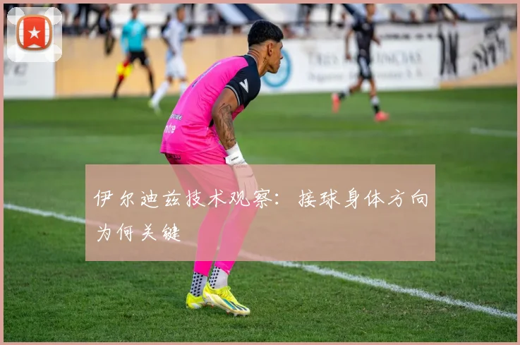 伊尔迪兹技术观察：接球身体方向为何关键