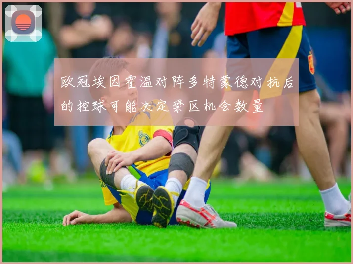 欧冠埃因霍温对阵多特蒙德对抗后的控球可能决定禁区机会数量