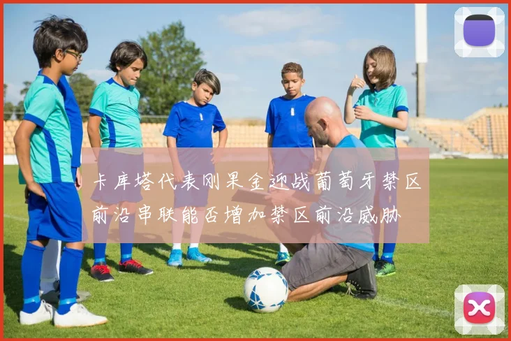卡库塔代表刚果金迎战葡萄牙禁区前沿串联能否增加禁区前沿威胁