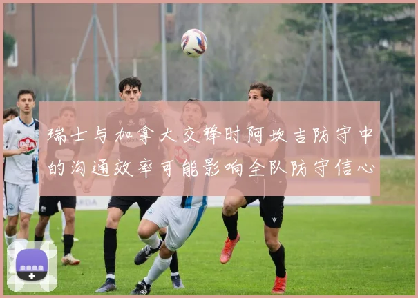 瑞士与加拿大交锋时阿坎吉防守中的沟通效率可能影响全队防守信心