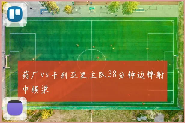 药厂vs卡利亚里主队38分钟边锋射中横梁