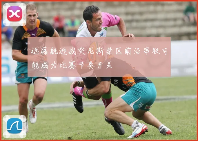 远藤航迎战突尼斯禁区前沿串联可能成为比赛节奏开关