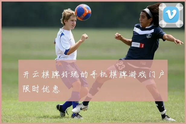 开云棋牌好玩的手机棋牌游戏门户限时优惠