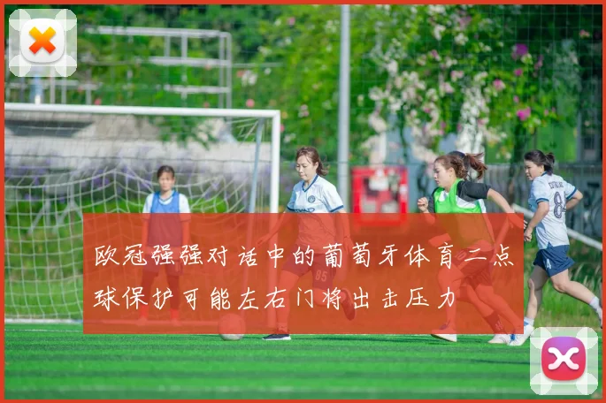 欧冠强强对话中的葡萄牙体育二点球保护可能左右门将出击压力