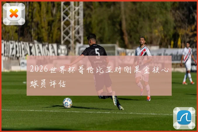 2026世界杯哥伦比亚对刚果金核心球员评估