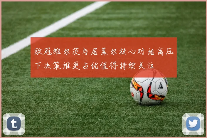 欧冠维尔茨与居莱尔核心对话高压下决策谁更占优值得持续关注