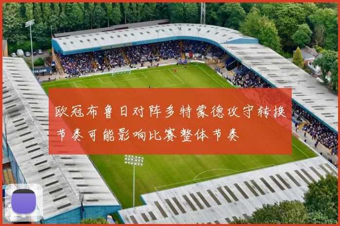 欧冠布鲁日对阵多特蒙德攻守转换节奏可能影响比赛整体节奏
