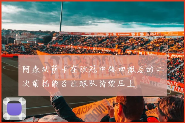 阿森纳萨卡在欧冠中路回撤后的二次前插能否让球队持续压上