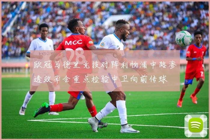 欧冠马德里竞技对阵利物浦中路渗透效率会重点检验中卫向前传球