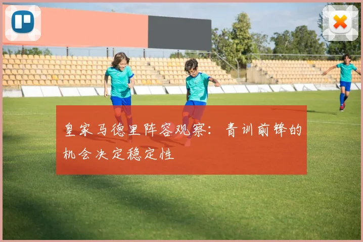 皇家马德里阵容观察：青训前锋的机会决定稳定性