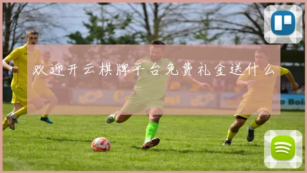 欢迎开云棋牌平台免费礼金送什么