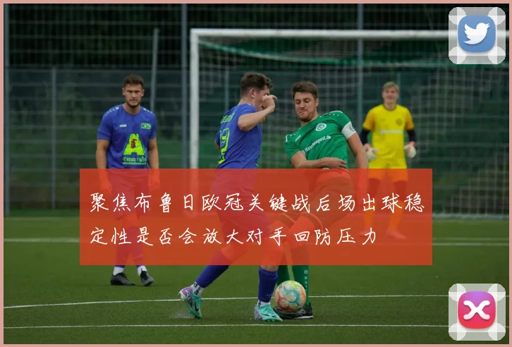 聚焦布鲁日欧冠关键战后场出球稳定性是否会放大对手回防压力