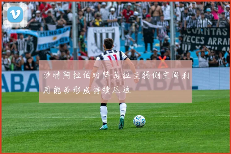 沙特阿拉伯对阵乌拉圭弱侧空间利用能否形成持续压迫