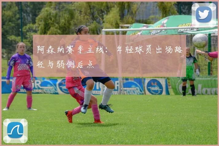 阿森纳赛季主线：年轻球员出场路径与弱侧后点