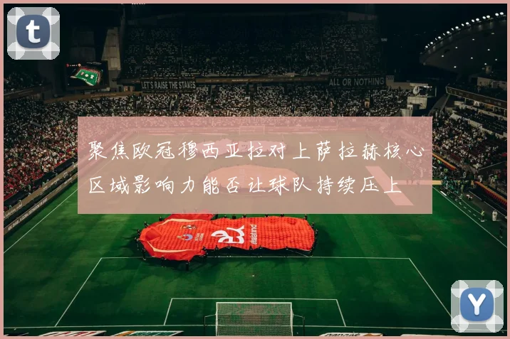 聚焦欧冠穆西亚拉对上萨拉赫核心区域影响力能否让球队持续压上