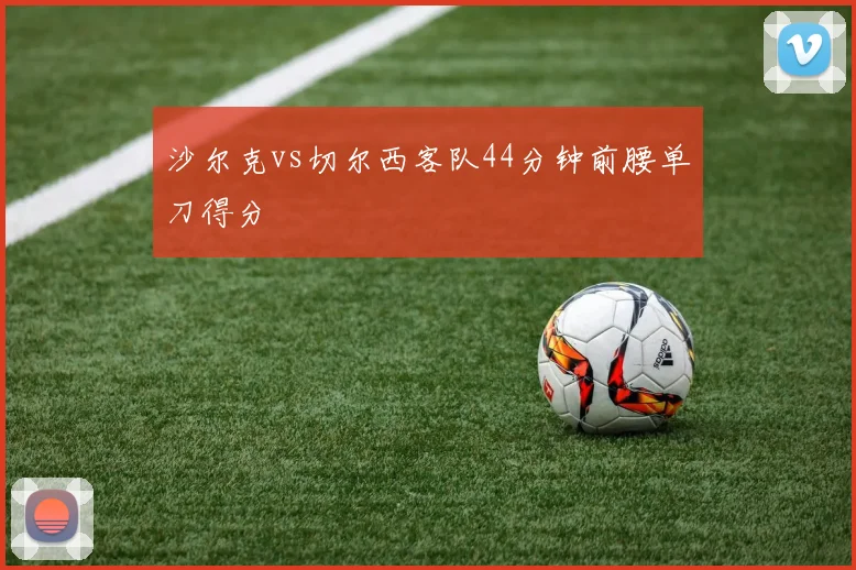沙尔克vs切尔西客队44分钟前腰单刀得分