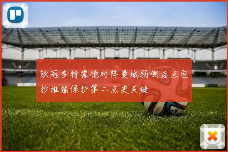 欧冠多特蒙德对阵曼城弱侧后点包抄谁能保护第二点更关键