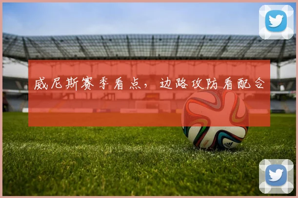 威尼斯赛季看点,边路攻防看配合