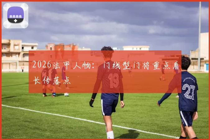 2026法甲人物:门线型门将重点看长传落点