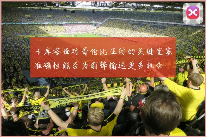 卡库塔面对哥伦比亚时的关键直塞准确性能否为前锋输送更多机会