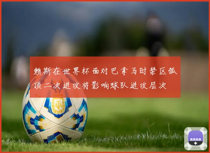 赖斯在世界杯面对巴拿马时禁区弧顶二次进攻将影响球队进攻层次