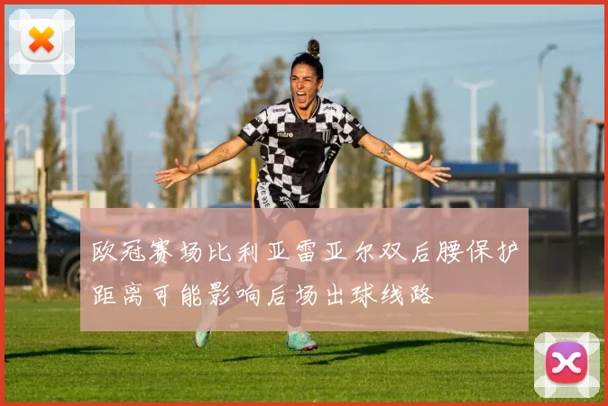 欧冠赛场比利亚雷亚尔双后腰保护距离可能影响后场出球线路