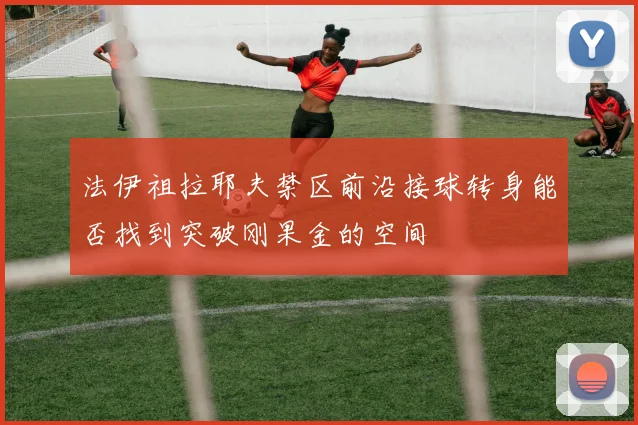法伊祖拉耶夫禁区前沿接球转身能否找到突破刚果金的空间